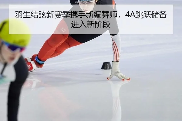 羽生结弦新赛季携手新编舞师，4A跳跃储备进入新阶段